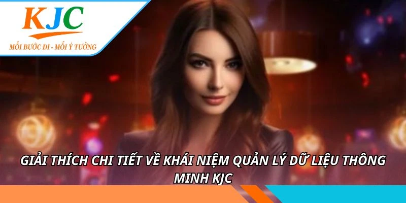 Quản Lý Dữ Liệu Thông Minh KJC - Bảo Mật thông Tin 99% 1 Giải thích chi tiết về khái niệm quản lý dữ liệu thông minh KJC